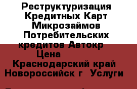 Реструктуризация Кредитных Карт,Микрозаймов,Потребительских кредитов,Автокр. › Цена ­ 5 000 - Краснодарский край, Новороссийск г. Услуги » Бухгалтерия и финансы   